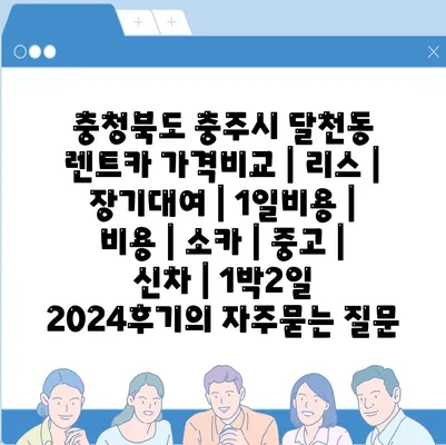 충청북도 충주시 달천동 렌트카 가격비교 | 리스 | 장기대여 | 1일비용 | 비용 | 소카 | 중고 | 신차 | 1박2일 2024후기