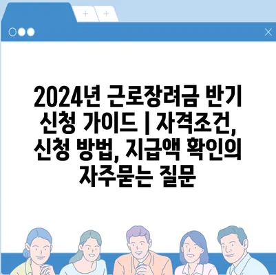 2024년 근로장려금 반기 신청 가이드 | 자격조건, 신청 방법, 지급액 확인