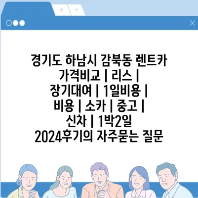 경기도 하남시 감북동 렌트카 가격비교 | 리스 | 장기대여 | 1일비용 | 비용 | 소카 | 중고 | 신차 | 1박2일 2024후기