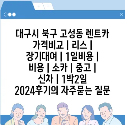 대구시 북구 고성동 렌트카 가격비교 | 리스 | 장기대여 | 1일비용 | 비용 | 소카 | 중고 | 신차 | 1박2일 2024후기