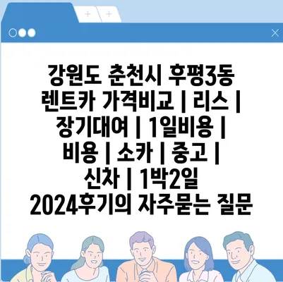 강원도 춘천시 후평3동 렌트카 가격비교 | 리스 | 장기대여 | 1일비용 | 비용 | 소카 | 중고 | 신차 | 1박2일 2024후기