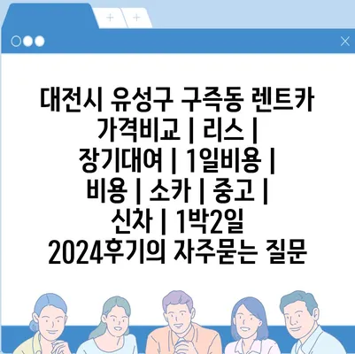 대전시 유성구 구즉동 렌트카 가격비교 | 리스 | 장기대여 | 1일비용 | 비용 | 소카 | 중고 | 신차 | 1박2일 2024후기