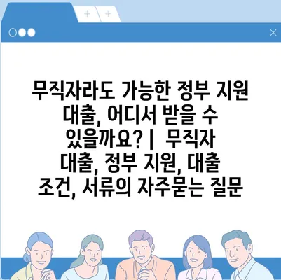 무직자라도 가능한 정부 지원 대출, 어디서 받을 수 있을까요? |  무직자 대출, 정부 지원, 대출 조건, 서류