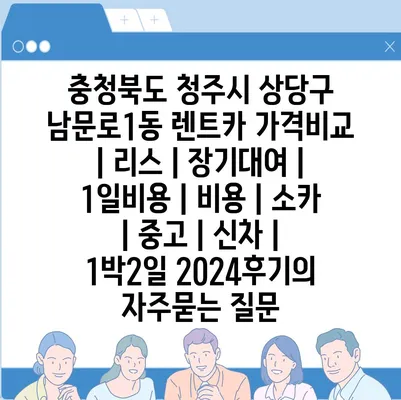 충청북도 청주시 상당구 남문로1동 렌트카 가격비교 | 리스 | 장기대여 | 1일비용 | 비용 | 소카 | 중고 | 신차 | 1박2일 2024후기