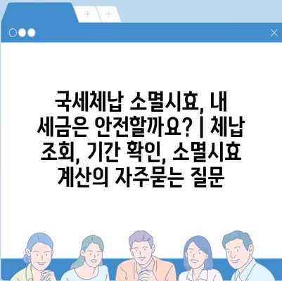 국세체납 소멸시효, 내 세금은 안전할까요? | 체납 조회, 기간 확인, 소멸시효 계산