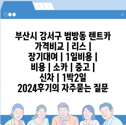 부산시 강서구 범방동 렌트카 가격비교 | 리스 | 장기대여 | 1일비용 | 비용 | 소카 | 중고 | 신차 | 1박2일 2024후기