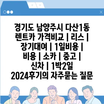 경기도 남양주시 다산1동 렌트카 가격비교 | 리스 | 장기대여 | 1일비용 | 비용 | 소카 | 중고 | 신차 | 1박2일 2024후기