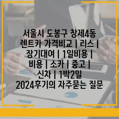 서울시 도봉구 창제4동 렌트카 가격비교 | 리스 | 장기대여 | 1일비용 | 비용 | 소카 | 중고 | 신차 | 1박2일 2024후기