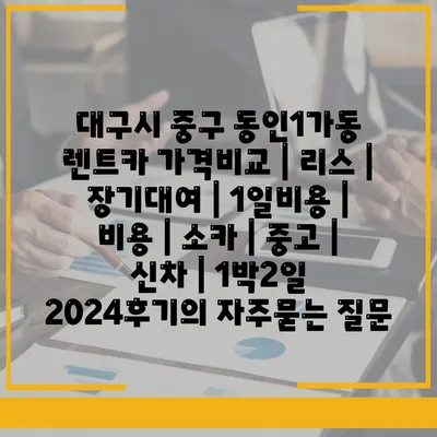 대구시 중구 동인1가동 렌트카 가격비교 | 리스 | 장기대여 | 1일비용 | 비용 | 소카 | 중고 | 신차 | 1박2일 2024후기