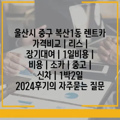 울산시 중구 복산1동 렌트카 가격비교 | 리스 | 장기대여 | 1일비용 | 비용 | 소카 | 중고 | 신차 | 1박2일 2024후기