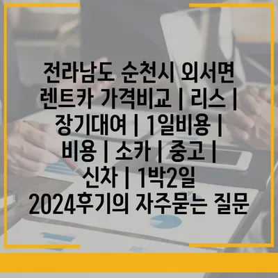 전라남도 순천시 외서면 렌트카 가격비교 | 리스 | 장기대여 | 1일비용 | 비용 | 소카 | 중고 | 신차 | 1박2일 2024후기