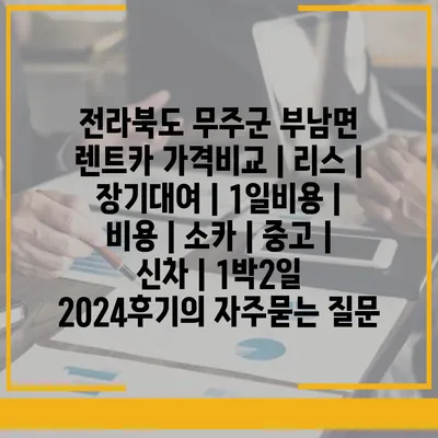 전라북도 무주군 부남면 렌트카 가격비교 | 리스 | 장기대여 | 1일비용 | 비용 | 소카 | 중고 | 신차 | 1박2일 2024후기