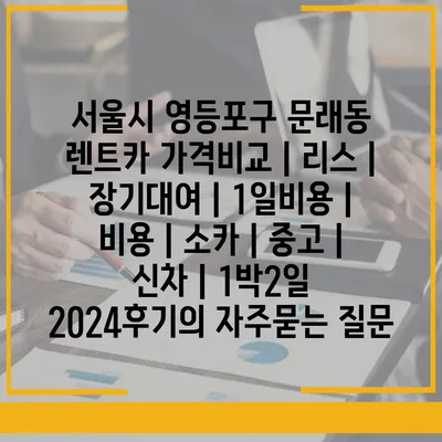 서울시 영등포구 문래동 렌트카 가격비교 | 리스 | 장기대여 | 1일비용 | 비용 | 소카 | 중고 | 신차 | 1박2일 2024후기