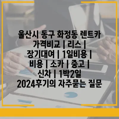 울산시 동구 화정동 렌트카 가격비교 | 리스 | 장기대여 | 1일비용 | 비용 | 소카 | 중고 | 신차 | 1박2일 2024후기