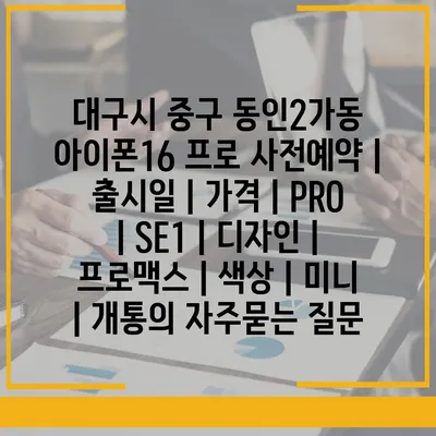 대구시 중구 동인2가동 아이폰16 프로 사전예약 | 출시일 | 가격 | PRO | SE1 | 디자인 | 프로맥스 | 색상 | 미니 | 개통