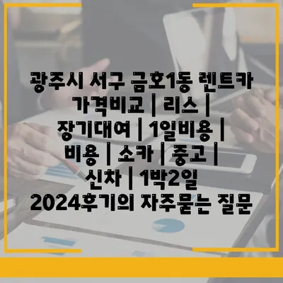 광주시 서구 금호1동 렌트카 가격비교 | 리스 | 장기대여 | 1일비용 | 비용 | 소카 | 중고 | 신차 | 1박2일 2024후기