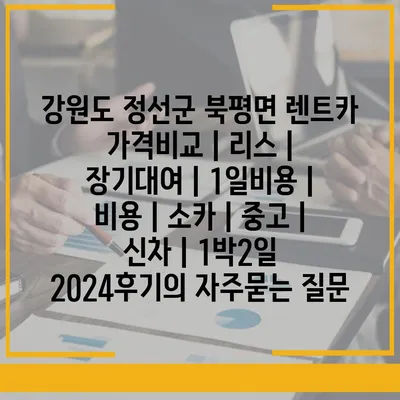 강원도 정선군 북평면 렌트카 가격비교 | 리스 | 장기대여 | 1일비용 | 비용 | 소카 | 중고 | 신차 | 1박2일 2024후기