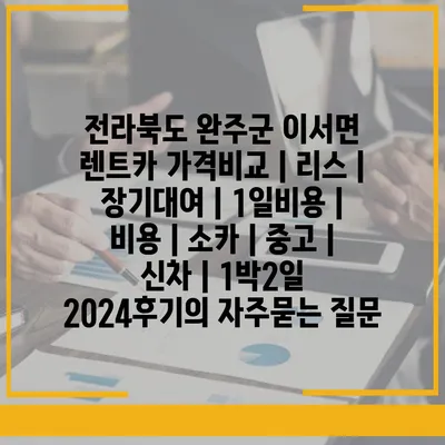 전라북도 완주군 이서면 렌트카 가격비교 | 리스 | 장기대여 | 1일비용 | 비용 | 소카 | 중고 | 신차 | 1박2일 2024후기