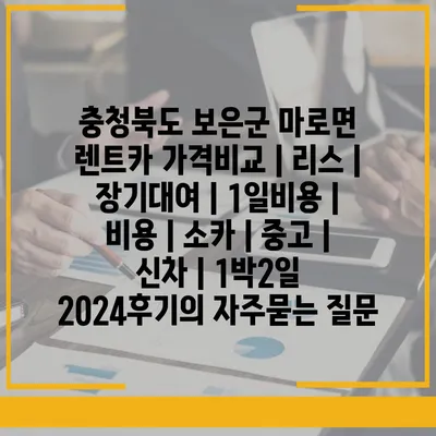 충청북도 보은군 마로면 렌트카 가격비교 | 리스 | 장기대여 | 1일비용 | 비용 | 소카 | 중고 | 신차 | 1박2일 2024후기