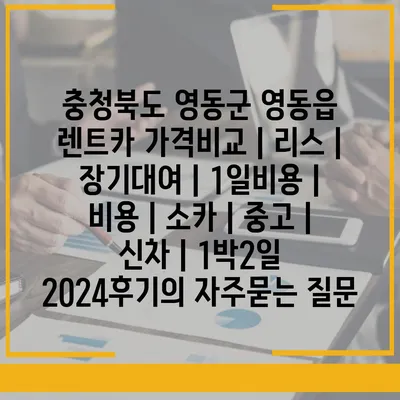 충청북도 영동군 영동읍 렌트카 가격비교 | 리스 | 장기대여 | 1일비용 | 비용 | 소카 | 중고 | 신차 | 1박2일 2024후기