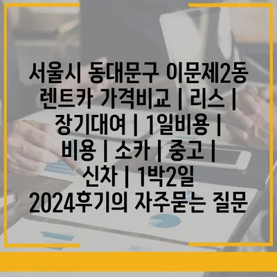 서울시 동대문구 이문제2동 렌트카 가격비교 | 리스 | 장기대여 | 1일비용 | 비용 | 소카 | 중고 | 신차 | 1박2일 2024후기