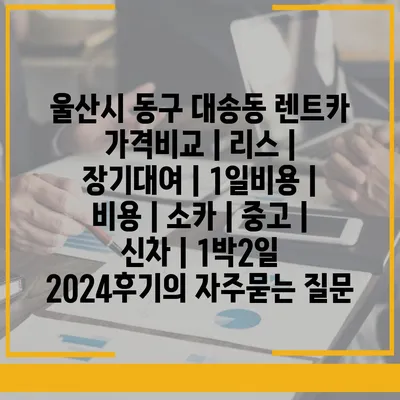 울산시 동구 대송동 렌트카 가격비교 | 리스 | 장기대여 | 1일비용 | 비용 | 소카 | 중고 | 신차 | 1박2일 2024후기