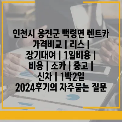 인천시 옹진군 백령면 렌트카 가격비교 | 리스 | 장기대여 | 1일비용 | 비용 | 소카 | 중고 | 신차 | 1박2일 2024후기