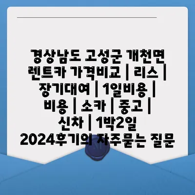 경상남도 고성군 개천면 렌트카 가격비교 | 리스 | 장기대여 | 1일비용 | 비용 | 소카 | 중고 | 신차 | 1박2일 2024후기