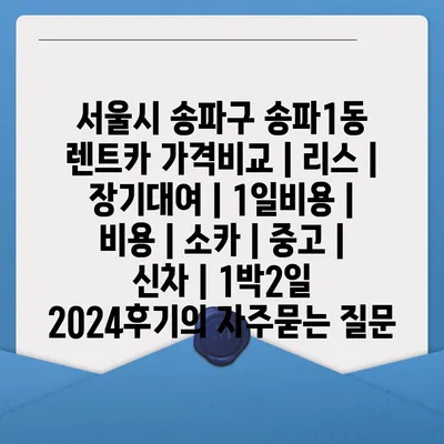 서울시 송파구 송파1동 렌트카 가격비교 | 리스 | 장기대여 | 1일비용 | 비용 | 소카 | 중고 | 신차 | 1박2일 2024후기