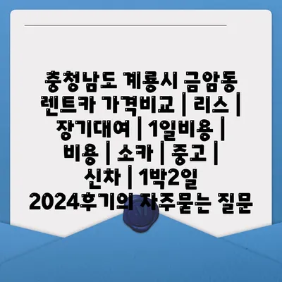 충청남도 계룡시 금암동 렌트카 가격비교 | 리스 | 장기대여 | 1일비용 | 비용 | 소카 | 중고 | 신차 | 1박2일 2024후기