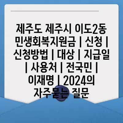 제주도 제주시 이도2동 민생회복지원금 | 신청 | 신청방법 | 대상 | 지급일 | 사용처 | 전국민 | 이재명 | 2024