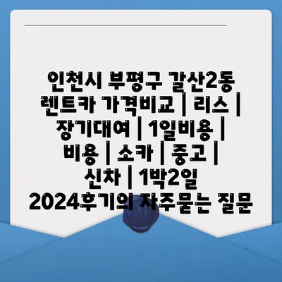 인천시 부평구 갈산2동 렌트카 가격비교 | 리스 | 장기대여 | 1일비용 | 비용 | 소카 | 중고 | 신차 | 1박2일 2024후기