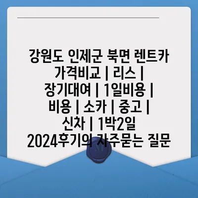 강원도 인제군 북면 렌트카 가격비교 | 리스 | 장기대여 | 1일비용 | 비용 | 소카 | 중고 | 신차 | 1박2일 2024후기