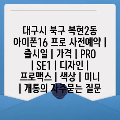 대구시 북구 복현2동 아이폰16 프로 사전예약 | 출시일 | 가격 | PRO | SE1 | 디자인 | 프로맥스 | 색상 | 미니 | 개통