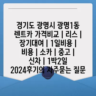 경기도 광명시 광명1동 렌트카 가격비교 | 리스 | 장기대여 | 1일비용 | 비용 | 소카 | 중고 | 신차 | 1박2일 2024후기