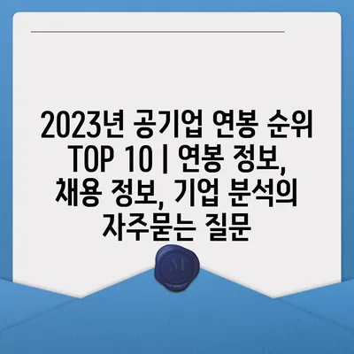 2023년 공기업 연봉 순위 TOP 10 | 연봉 정보, 채용 정보, 기업 분석