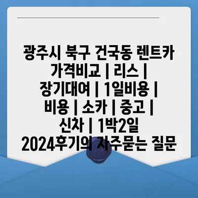 광주시 북구 건국동 렌트카 가격비교 | 리스 | 장기대여 | 1일비용 | 비용 | 소카 | 중고 | 신차 | 1박2일 2024후기