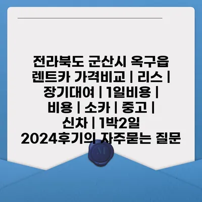 전라북도 군산시 옥구읍 렌트카 가격비교 | 리스 | 장기대여 | 1일비용 | 비용 | 소카 | 중고 | 신차 | 1박2일 2024후기