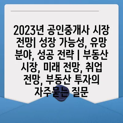 2023년 공인중개사 시장 전망| 성장 가능성, 유망 분야, 성공 전략 | 부동산 시장, 미래 전망, 취업 전망, 부동산 투자