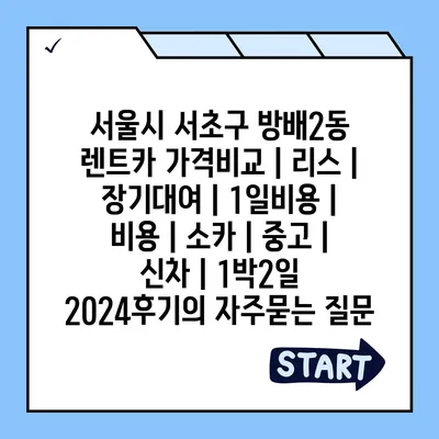 서울시 서초구 방배2동 렌트카 가격비교 | 리스 | 장기대여 | 1일비용 | 비용 | 소카 | 중고 | 신차 | 1박2일 2024후기