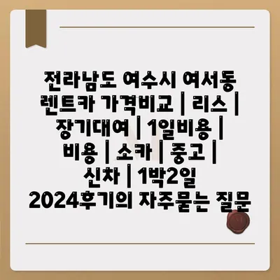 전라남도 여수시 여서동 렌트카 가격비교 | 리스 | 장기대여 | 1일비용 | 비용 | 소카 | 중고 | 신차 | 1박2일 2024후기