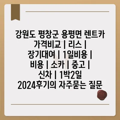 강원도 평창군 용평면 렌트카 가격비교 | 리스 | 장기대여 | 1일비용 | 비용 | 소카 | 중고 | 신차 | 1박2일 2024후기