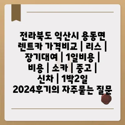 전라북도 익산시 용동면 렌트카 가격비교 | 리스 | 장기대여 | 1일비용 | 비용 | 소카 | 중고 | 신차 | 1박2일 2024후기