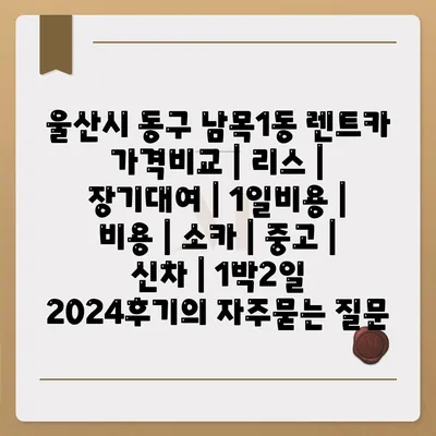 울산시 동구 남목1동 렌트카 가격비교 | 리스 | 장기대여 | 1일비용 | 비용 | 소카 | 중고 | 신차 | 1박2일 2024후기