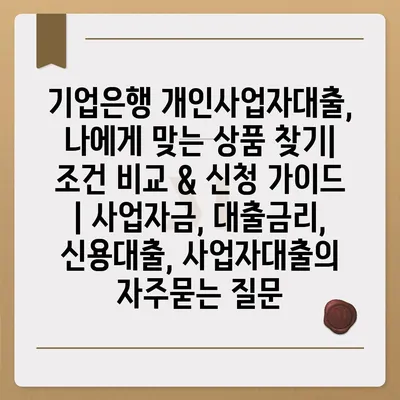 기업은행 개인사업자대출, 나에게 맞는 상품 찾기| 조건 비교 & 신청 가이드 | 사업자금, 대출금리, 신용대출, 사업자대출