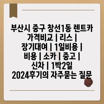 부산시 중구 창선1동 렌트카 가격비교 | 리스 | 장기대여 | 1일비용 | 비용 | 소카 | 중고 | 신차 | 1박2일 2024후기