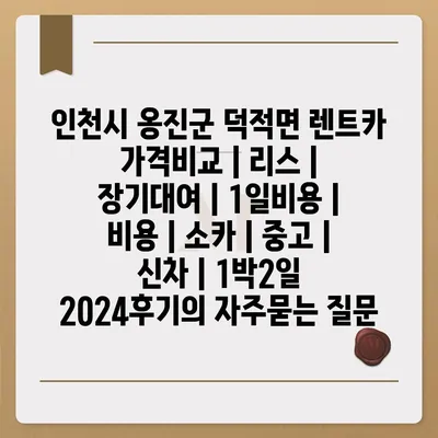 인천시 옹진군 덕적면 렌트카 가격비교 | 리스 | 장기대여 | 1일비용 | 비용 | 소카 | 중고 | 신차 | 1박2일 2024후기