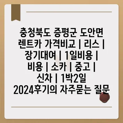 충청북도 증평군 도안면 렌트카 가격비교 | 리스 | 장기대여 | 1일비용 | 비용 | 소카 | 중고 | 신차 | 1박2일 2024후기