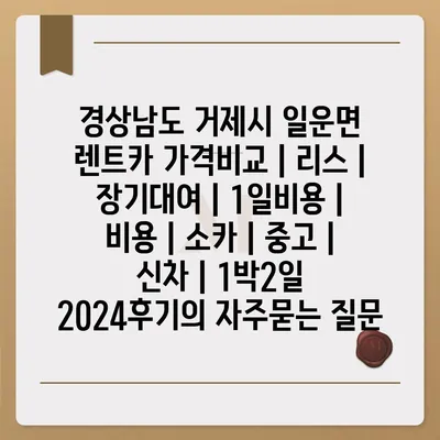 경상남도 거제시 일운면 렌트카 가격비교 | 리스 | 장기대여 | 1일비용 | 비용 | 소카 | 중고 | 신차 | 1박2일 2024후기