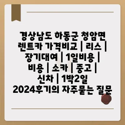 경상남도 하동군 청암면 렌트카 가격비교 | 리스 | 장기대여 | 1일비용 | 비용 | 소카 | 중고 | 신차 | 1박2일 2024후기